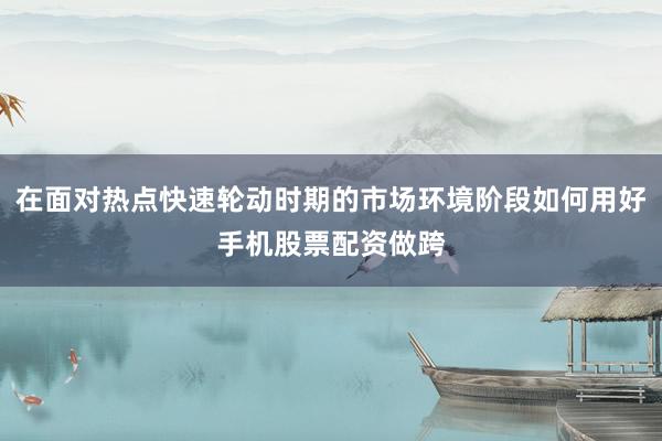 在面对热点快速轮动时期的市场环境阶段如何用好手机股票配资做跨