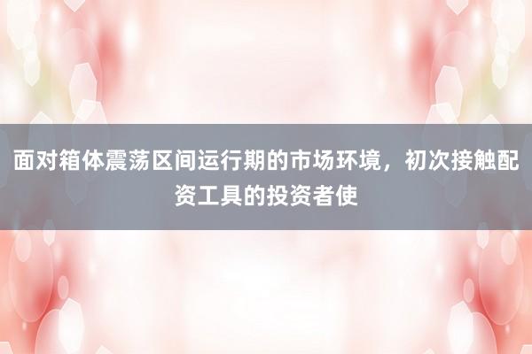 面对箱体震荡区间运行期的市场环境，初次接触配资工具的投资者使