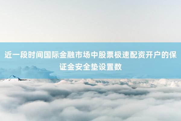 近一段时间国际金融市场中股票极速配资开户的保证金安全垫设置数