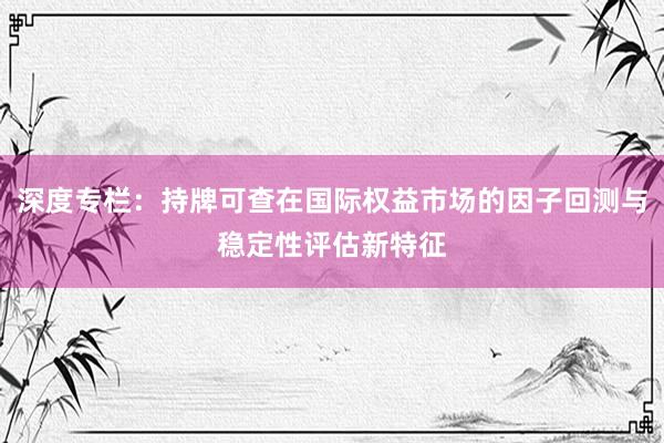 深度专栏:持牌可查在国际权益市场的因子回测与稳定性评估新特征