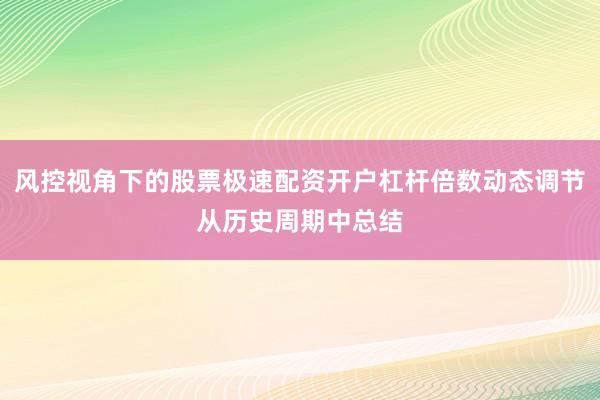 风控视角下的股票极速配资开户杠杆倍数动态调节从历史周期中总结