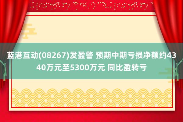 蓝港互动(08267)发盈警 预期中期亏损净额约4340万元至5300万元 同比盈转亏