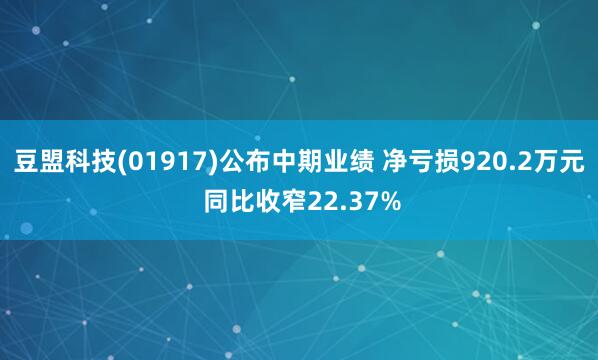 豆盟科技(01917)公布中期业绩 净亏损920.2万元 同比收窄22.37%
