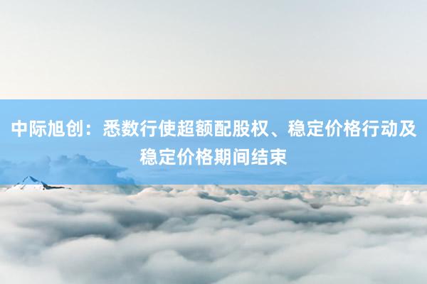 中际旭创：悉数行使超额配股权、稳定价格行动及稳定价格期间结束