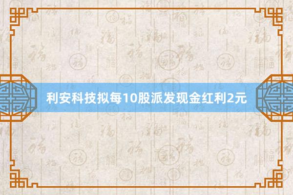 利安科技拟每10股派发现金红利2元