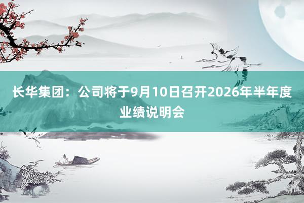 长华集团：公司将于9月10日召开2026年半年度业绩说明会