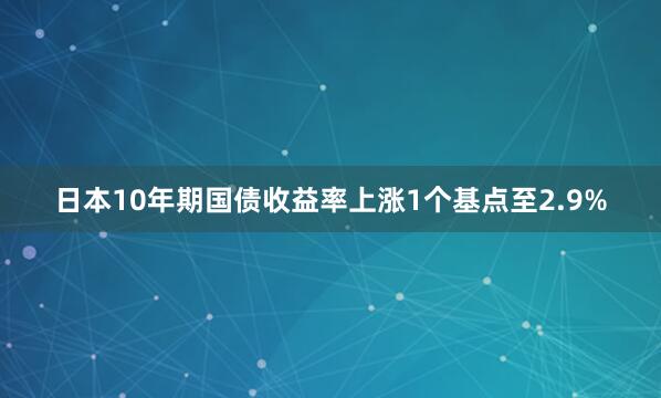 日本10年期国债收益率上涨1个基点至2.9%