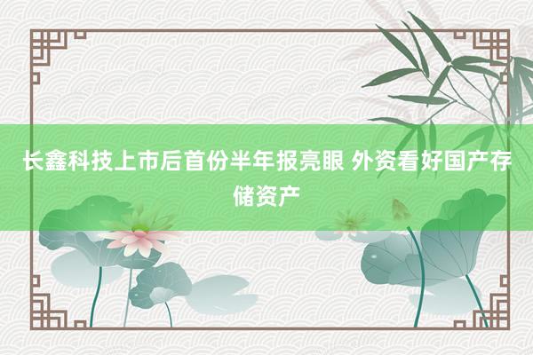 长鑫科技上市后首份半年报亮眼 外资看好国产存储资产