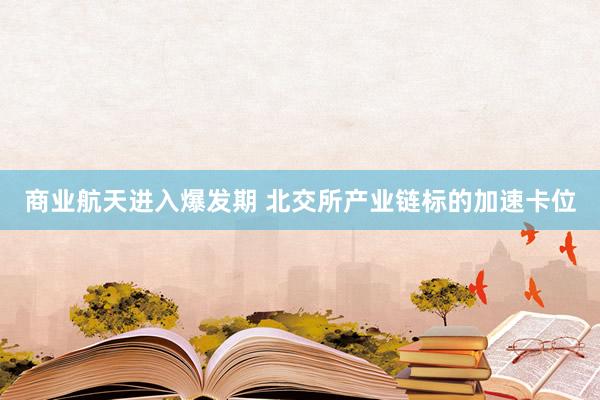 商业航天进入爆发期 北交所产业链标的加速卡位