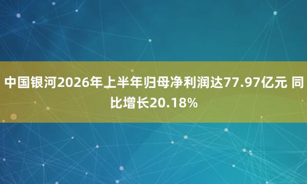 中国银河2026年上半年归母净利润达77.97亿元 同比增长20.18%