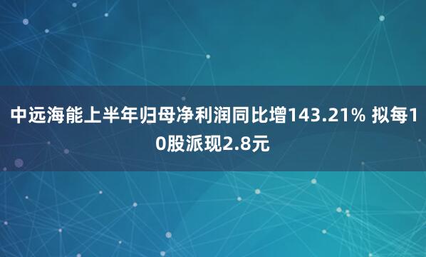中远海能上半年归母净利润同比增143.21% 拟每10股派现2.8元