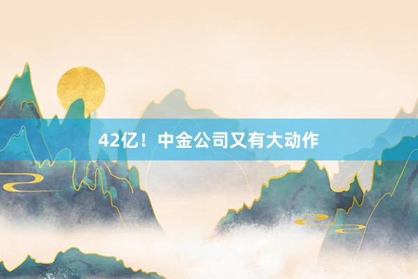 42亿！中金公司又有大动作