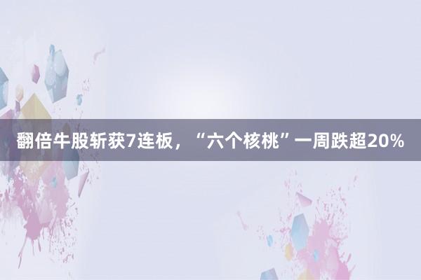 翻倍牛股斩获7连板，“六个核桃”一周跌超20%