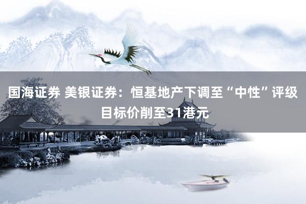 国海证券 美银证券：恒基地产下调至“中性”评级 目标价削至31港元