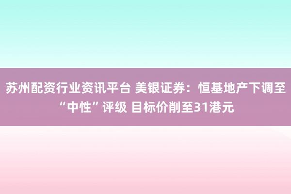 苏州配资行业资讯平台 美银证券：恒基地产下调至“中性”评级 目标价削至31港元