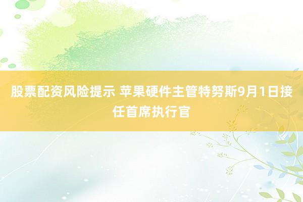 股票配资风险提示 苹果硬件主管特努斯9月1日接任首席执行官