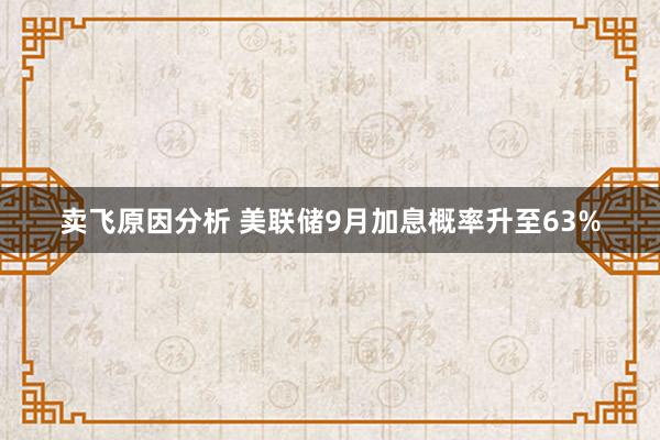 卖飞原因分析 美联储9月加息概率升至63%