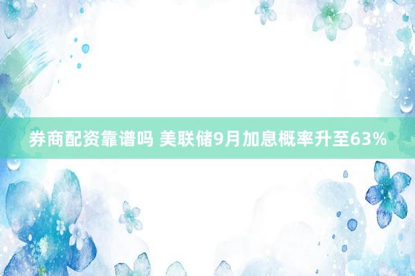 券商配资靠谱吗 美联储9月加息概率升至63%