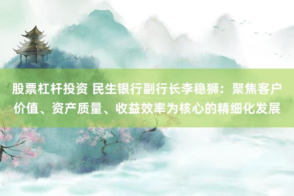 股票杠杆投资 民生银行副行长李稳狮：聚焦客户价值、资产质量、收益效率为核心的精细化发展