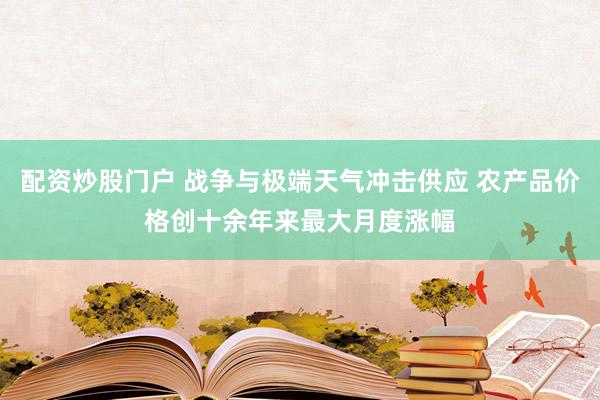 配资炒股门户 战争与极端天气冲击供应 农产品价格创十余年来最大月度涨幅