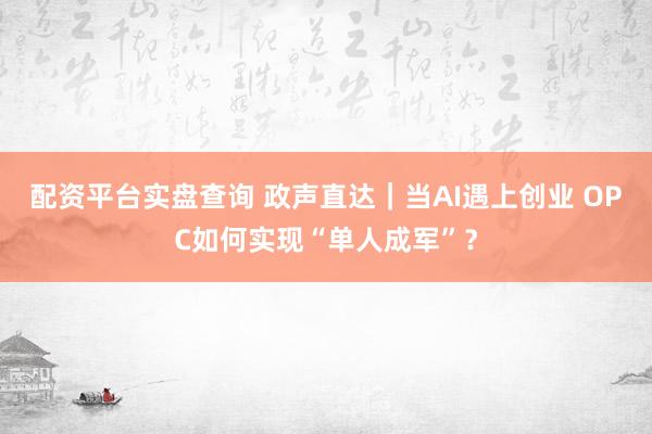 配资平台实盘查询 政声直达｜当AI遇上创业 OPC如何实现“单人成军”？