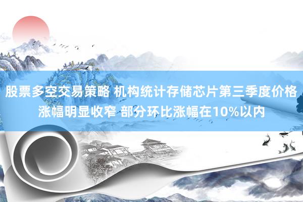股票多空交易策略 机构统计存储芯片第三季度价格涨幅明显收窄 部分环比涨幅在10%以内