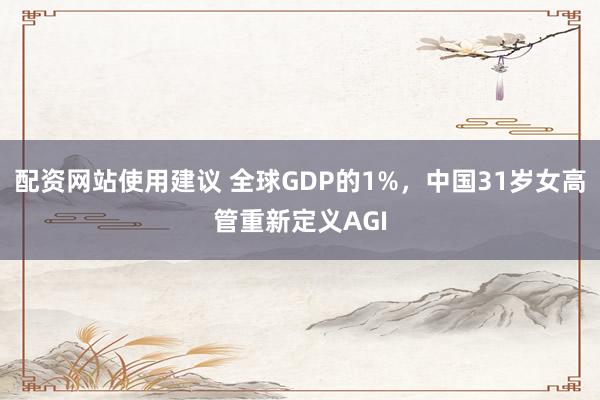 配资网站使用建议 全球GDP的1%，中国31岁女高管重新定义AGI