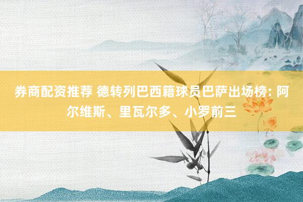 券商配资推荐 德转列巴西籍球员巴萨出场榜: 阿尔维斯、里瓦尔多、小罗前三