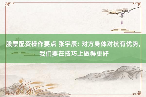 股票配资操作要点 张宇辰: 对方身体对抗有优势, 我们要在技巧上做得更好