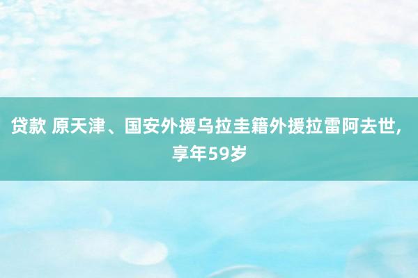 贷款 原天津、国安外援乌拉圭籍外援拉雷阿去世, 享年59岁