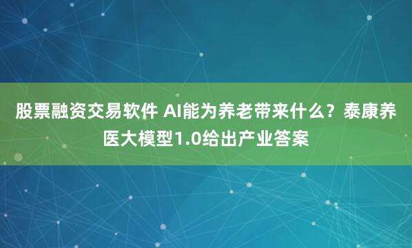 股票融资交易软件 AI能为养老带来什么？泰康养医大模型1.0给出产业答案