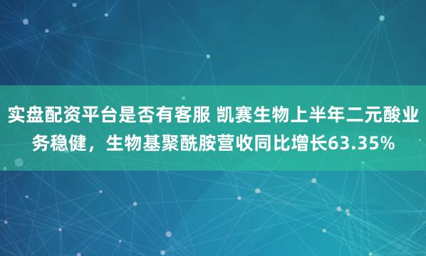实盘配资平台是否有客服 凯赛生物上半年二元酸业务稳健，生物基聚酰胺营收同比增长63.35%