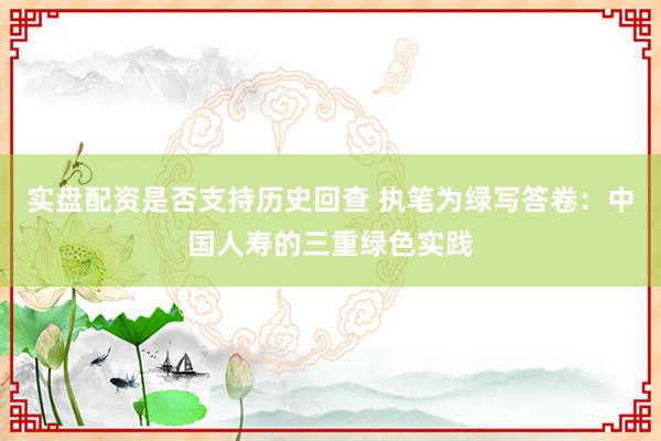 实盘配资是否支持历史回查 执笔为绿写答卷：中国人寿的三重绿色实践