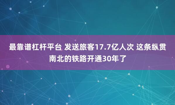 最靠谱杠杆平台 发送旅客17.7亿人次 这条纵贯南北的铁路开通30年了