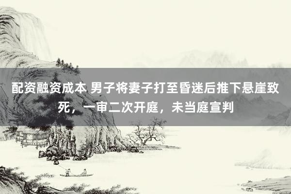 配资融资成本 男子将妻子打至昏迷后推下悬崖致死，一审二次开庭，未当庭宣判