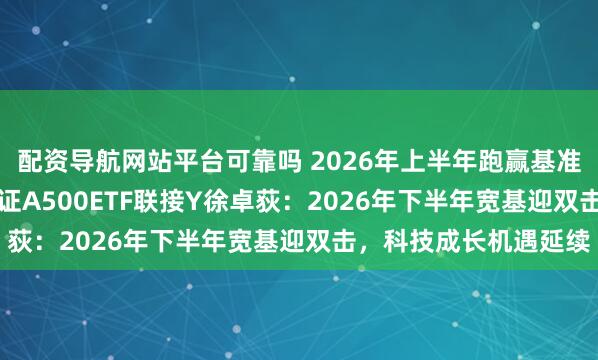 配资导航网站平台可靠吗 2026年上半年跑赢基准0.67%！景顺长城中证A500ETF联接Y徐卓荻：2026年下半年宽基迎双击，科技成长机遇延续