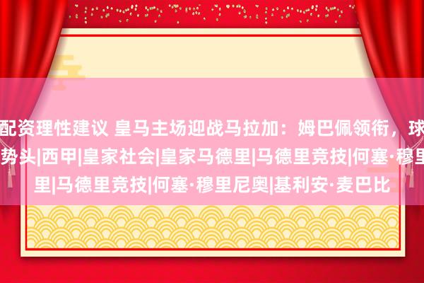 配资理性建议 皇马主场迎战马拉加：姆巴佩领衔，球队力争延续开局良好势头|西甲|皇家社会|皇家马德里|马德里竞技|何塞·穆里尼奥|基利安·麦巴比