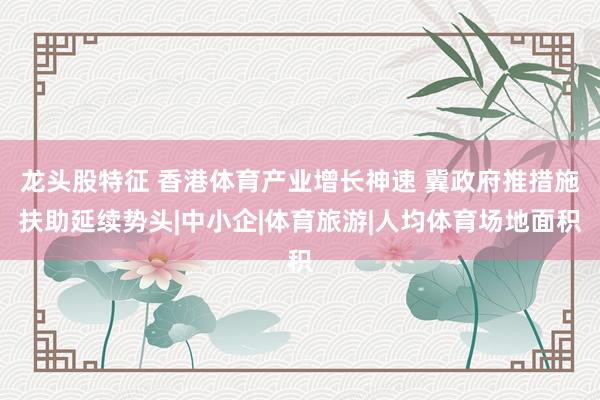 龙头股特征 香港体育产业增长神速 冀政府推措施扶助延续势头|中小企|体育旅游|人均体育场地面积