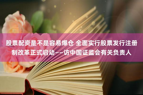 股票配资是不是容易爆仓 全面实行股票发行注册制改革正式启动——访中国证监会有关负责人