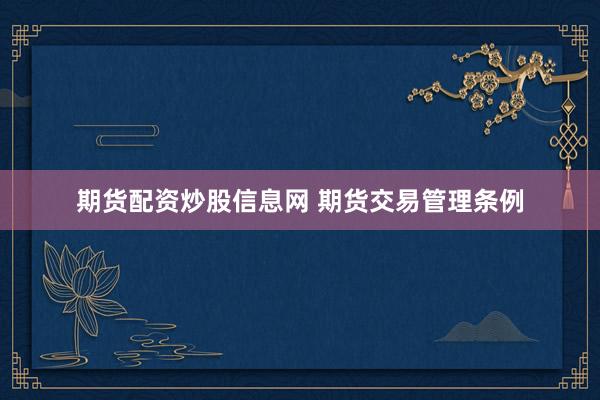期货配资炒股信息网 期货交易管理条例