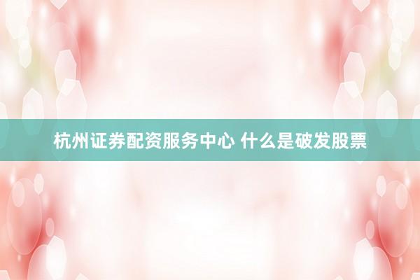 杭州证券配资服务中心 什么是破发股票