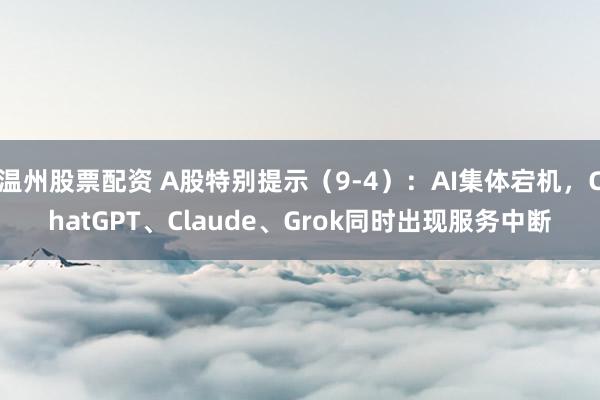 温州股票配资 A股特别提示（9-4）：AI集体宕机，ChatGPT、Claude、Grok同时出现服务中断