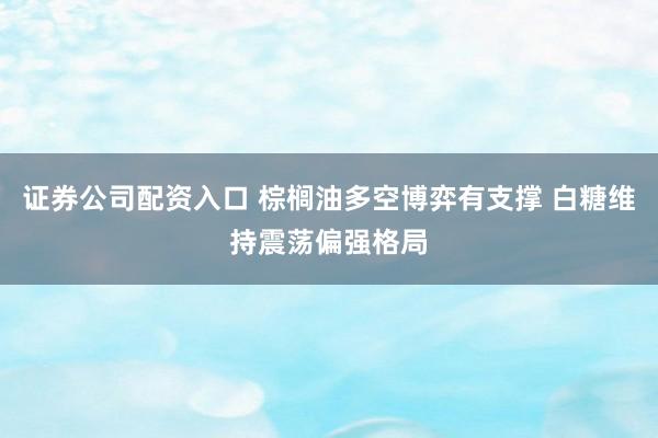 证券公司配资入口 棕榈油多空博弈有支撑 白糖维持震荡偏强格局