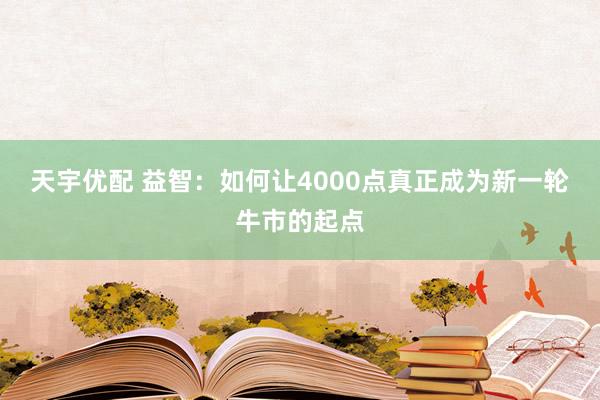 天宇优配 益智：如何让4000点真正成为新一轮牛市的起点