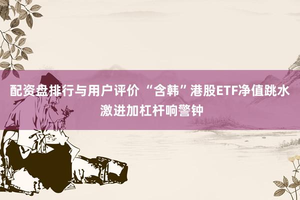 配资盘排行与用户评价 “含韩”港股ETF净值跳水 激进加杠杆响警钟