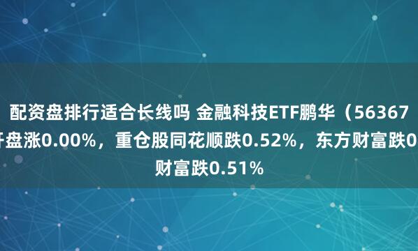 配资盘排行适合长线吗 金融科技ETF鹏华（563670）开盘涨0.00%，重仓股同花顺跌0.52%，东方财富跌0.51%