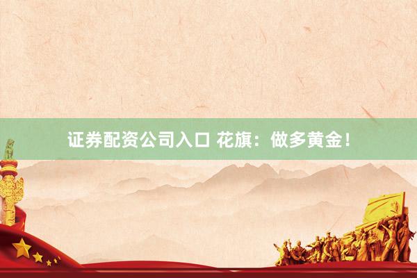 证券配资公司入口 花旗：做多黄金！