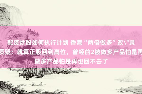 配资炒股如何执行计划 香港“两倍做多”改＂灵活杠杆＂引质疑：就算正股回到高位，曾经的2被做多产品怕是再也回不去了