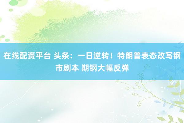 在线配资平台 头条：一日逆转！特朗普表态改写钢市剧本 期钢大幅反弹