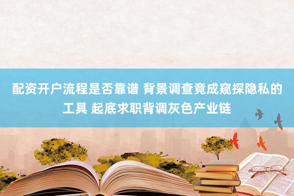 配资开户流程是否靠谱 背景调查竟成窥探隐私的工具 起底求职背调灰色产业链